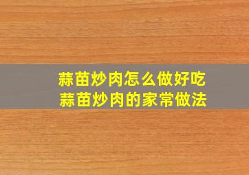 蒜苗炒肉怎么做好吃 蒜苗炒肉的家常做法